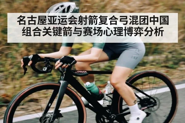 名古屋亚运会射箭复合弓混团中国组合关键箭与赛场心理博弈分析