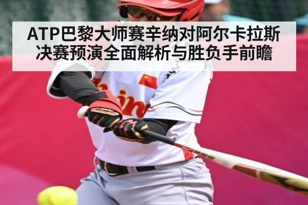 ATP巴黎大师赛辛纳对阿尔卡拉斯决赛预演全面解析与胜负手前瞻