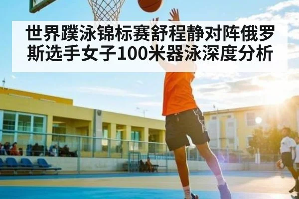 世界蹼泳锦标赛舒程静对阵俄罗斯选手女子100米器泳深度分析