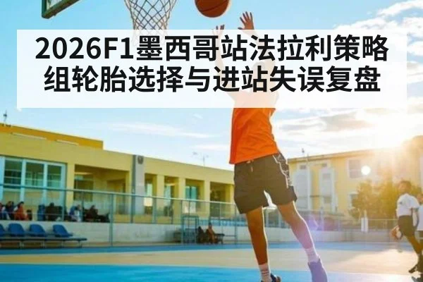2026F1墨西哥站法拉利策略组轮胎选择与进站失误复盘